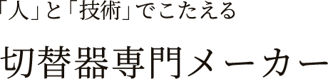 「人」と「技術」でこたえる切替器専門メーカー